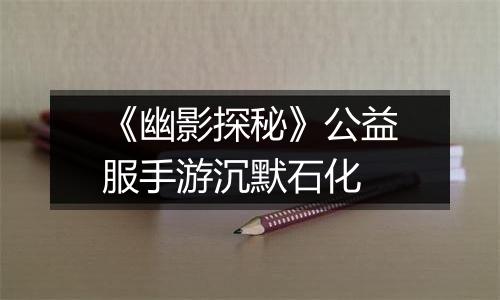 《幽影探秘》公益服手游沉默石化