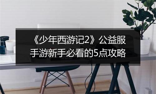 《少年西游记2》公益服手游新手必看的5点攻略