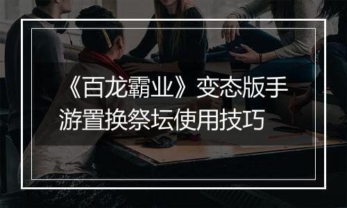《百龙霸业》变态版手游置换祭坛使用技巧