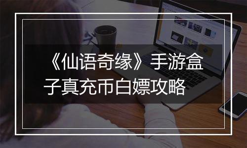 《仙语奇缘》手游盒子真充币白嫖攻略