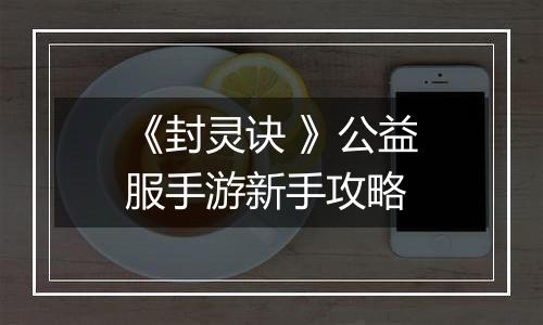 《封灵诀 》公益服手游新手攻略