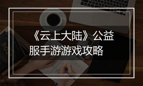 《云上大陆》公益服手游游戏攻略