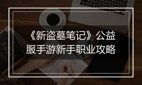 《新盗墓笔记》公益服手游新手职业攻略