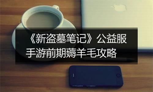 《新盗墓笔记》公益服手游前期薅羊毛攻略