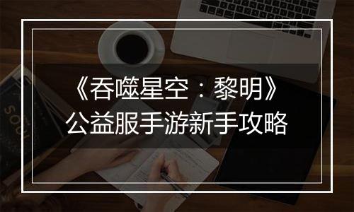 《吞噬星空：黎明》公益服手游新手攻略