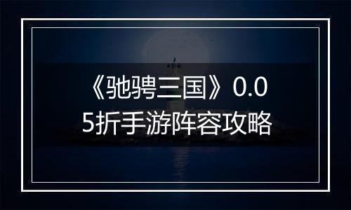 《驰骋三国》0.05折手游阵容攻略