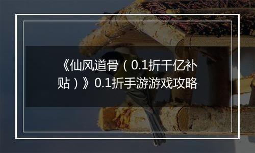 《仙风道骨（0.1折千亿补贴）》0.1折手游游戏攻略