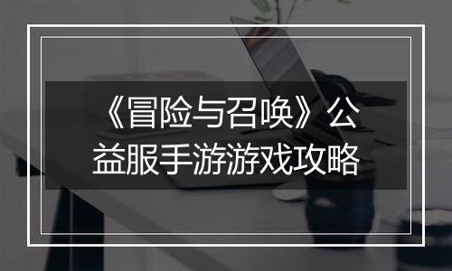 《冒险与召唤》公益服手游游戏攻略