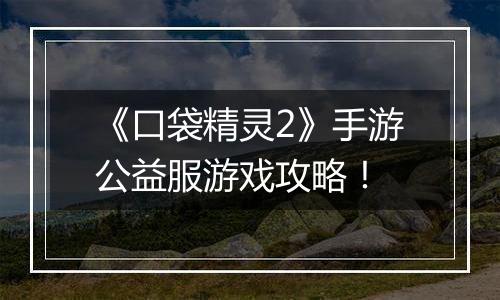 《口袋精灵2》手游公益服游戏攻略！