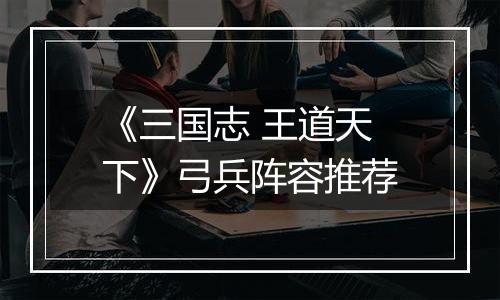 《三国志 王道天下》弓兵阵容推荐