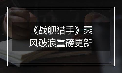 《战舰猎手》乘风破浪重磅更新
