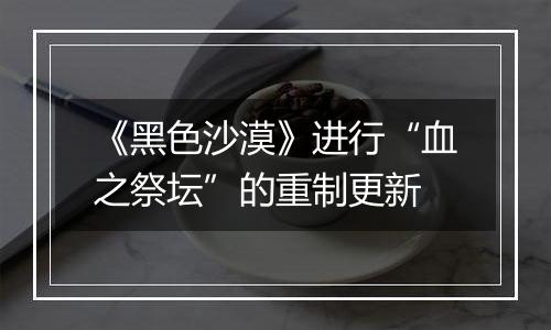 《黑色沙漠》进行“血之祭坛”的重制更新