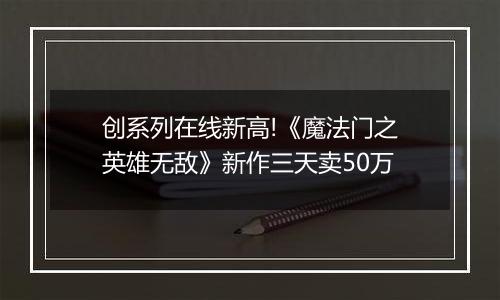 创系列在线新高!《魔法门之英雄无敌》新作三天卖50万