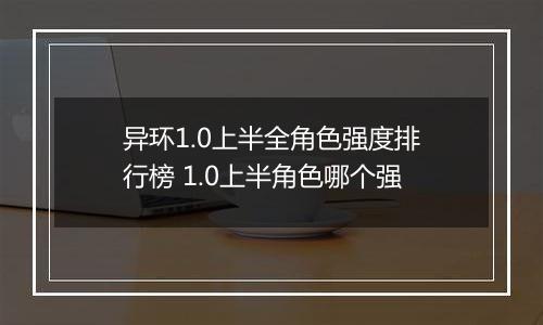 异环1.0上半全角色强度排行榜 1.0上半角色哪个强