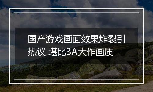 国产游戏画面效果炸裂引热议 堪比3A大作画质
