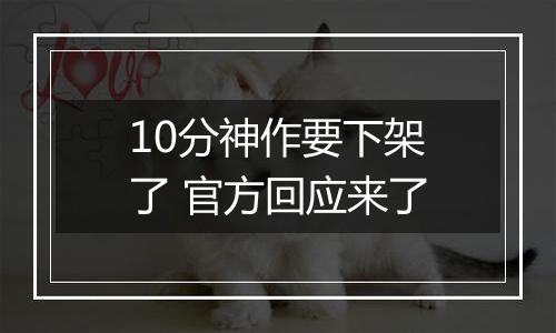 10分神作要下架了 官方回应来了