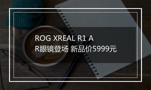 ROG XREAL R1 AR眼镜登场 新品价5999元
