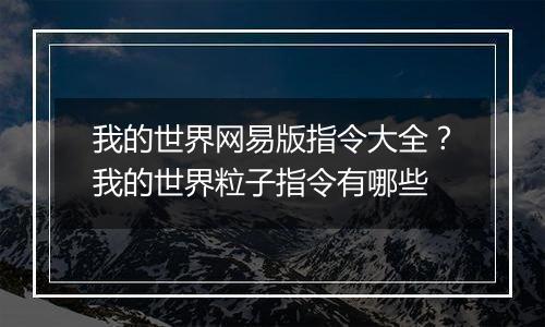 我的世界网易版指令大全？我的世界粒子指令有哪些