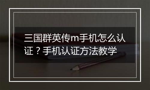 三国群英传m手机怎么认证?手机认证方法教学