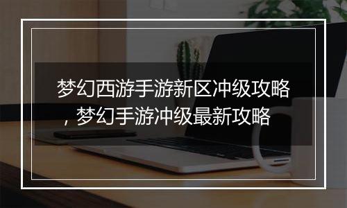 梦幻西游手游新区冲级攻略，梦幻手游冲级最新攻略