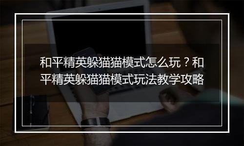 和平精英躲猫猫模式怎么玩?和平精英躲猫猫模式玩法教学攻略