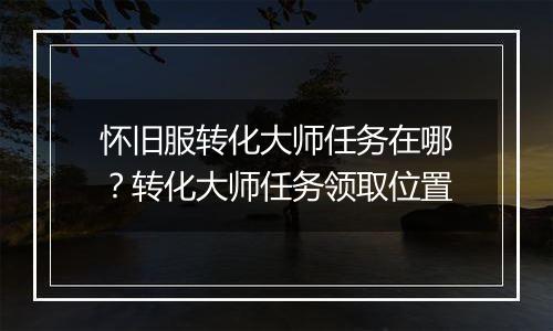 怀旧服转化大师任务在哪？转化大师任务领取位置