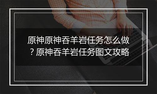 原神原神吞羊岩任务怎么做?原神吞羊岩任务图文攻略
