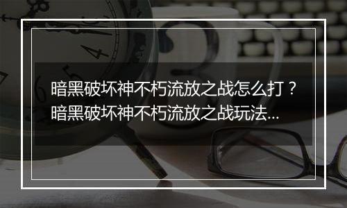 暗黑破坏神不朽流放之战怎么打？暗黑破坏神不朽流放之战玩法攻略