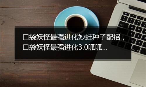 口袋妖怪最强进化妙蛙种子配招,口袋妖怪最强进化3.0呱呱泡蛙在哪抓?
