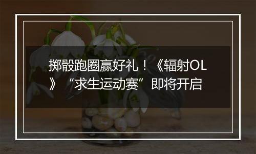 掷骰跑圈赢好礼!《辐射OL》“求生运动赛”即将开启