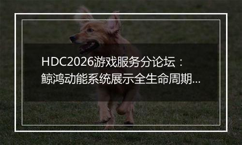 HDC2026游戏服务分论坛:鲸鸿动能系统展示全生命周期增长方案,助力开发者跑通“买变一体”正循环