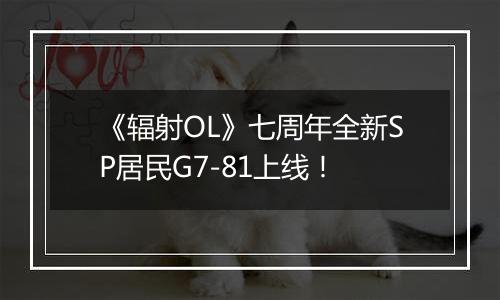 《辐射OL》七周年全新SP居民G7-81上线!