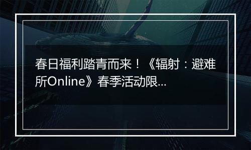 春日福利踏青而来!《辐射:避难所Online》春季活动限时开启