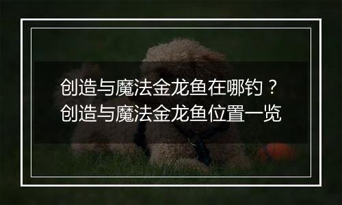 创造与魔法金龙鱼在哪钓?创造与魔法金龙鱼位置一览