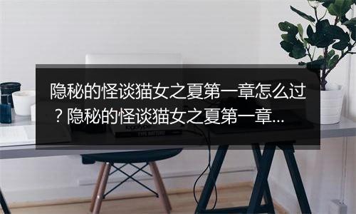 隐秘的怪谈猫女之夏第一章怎么过？隐秘的怪谈猫女之夏第一章游戏图文通关攻略
