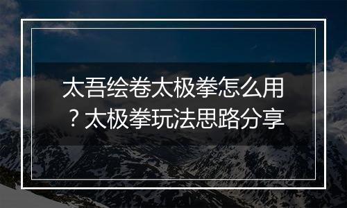 太吾绘卷太极拳怎么用?太极拳玩法思路分享