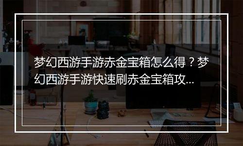 梦幻西游手游赤金宝箱怎么得？梦幻西游手游快速刷赤金宝箱攻略