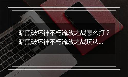 暗黑破坏神不朽流放之战怎么打？暗黑破坏神不朽流放之战玩法教学
