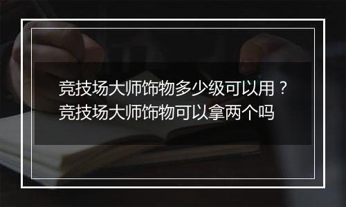 竞技场大师饰物多少级可以用？竞技场大师饰物可以拿两个吗