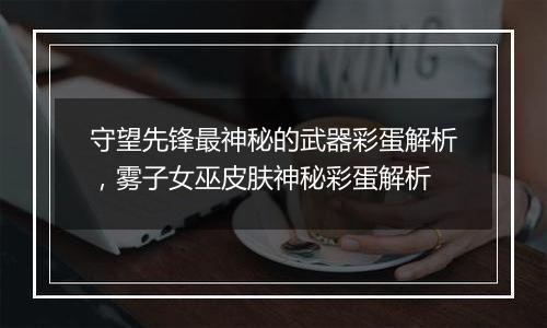 守望先锋最神秘的武器彩蛋解析，雾子女巫皮肤神秘彩蛋解析