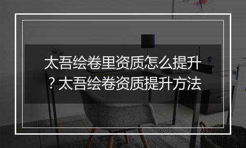 太吾绘卷里资质怎么提升？太吾绘卷资质提升方法