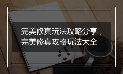 完美修真玩法攻略分享,完美修真攻略玩法大全