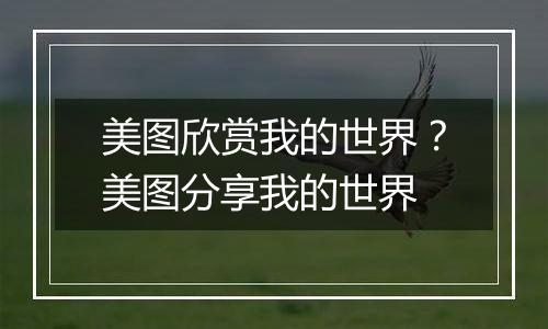美图欣赏我的世界?美图分享我的世界