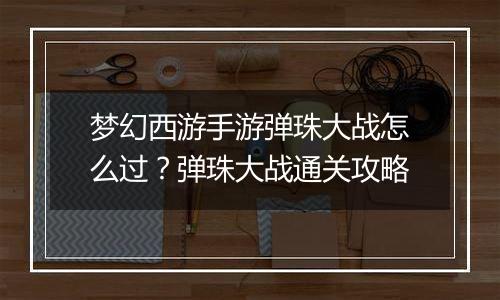 梦幻西游手游弹珠大战怎么过?弹珠大战通关攻略