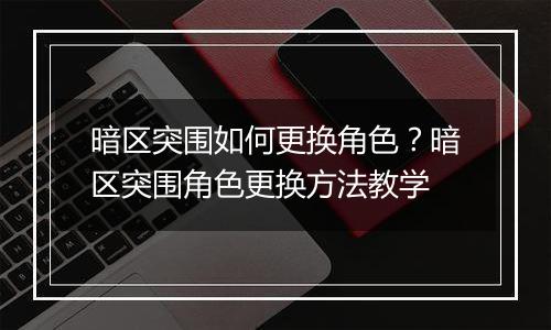 暗区突围如何更换角色？暗区突围角色更换方法教学