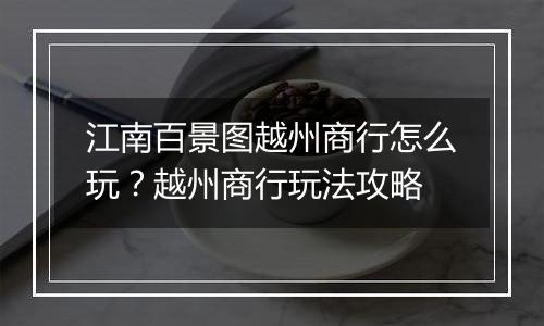 江南百景图越州商行怎么玩？越州商行玩法攻略