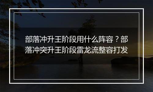 部落冲升王阶段用什么阵容？部落冲突升王阶段雷龙流整容打发
