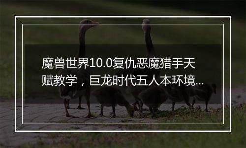 魔兽世界10.0复仇恶魔猎手天赋教学,巨龙时代五人本环境下复仇恶魔猎手天赋构筑分析