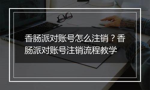 香肠派对账号怎么注销？香肠派对账号注销流程教学