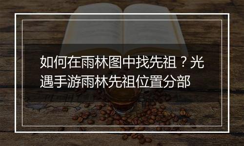 如何在雨林图中找先祖?光遇手游雨林先祖位置分部